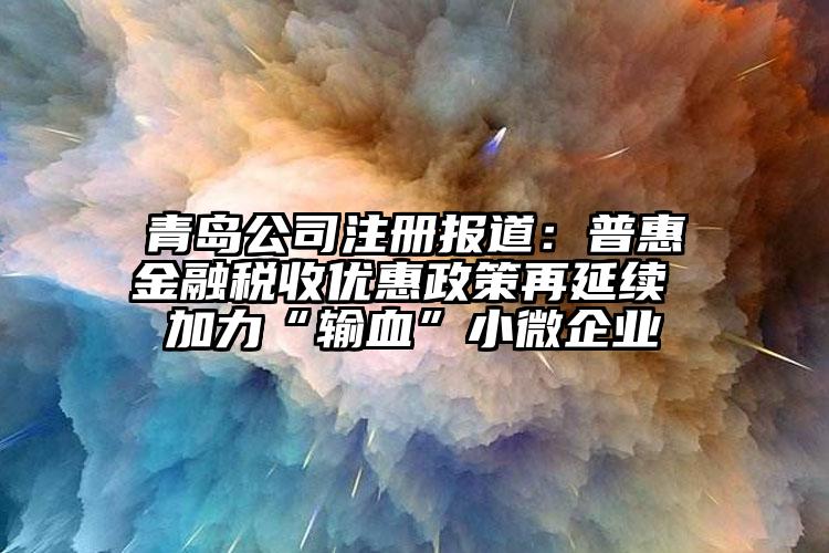 青島公司注冊報道：普惠金融稅收優惠政策再延續 加力“輸血”小微企業